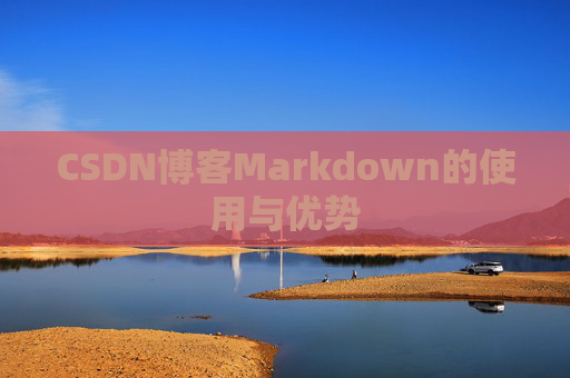 CSDN博客Markdown的使用与优势 CSDN博客Markdown的使用与优势